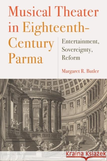 Musical Theater in Eighteenth-Century Parma: Entertainment, Sovereignty, Reform Margaret R. Butler 9781580469012 University of Rochester Press