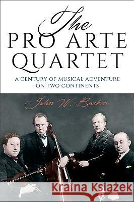 The Pro Arte Quartet: A Century of Musical Adventure on Two Continents Barker, John W. 9781580469067