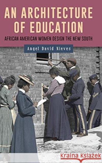 An Architecture of Education: African American Women Design the New South Angel David Nieves 9781580469098 University of Rochester Press