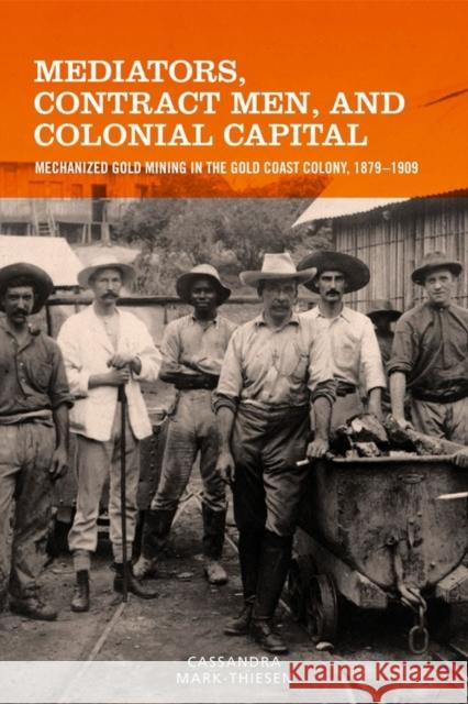 Mediators, Contract Men, and Colonial Capital: Mechanized Gold Mining in the Gold Coast Colony, 1879-1909 Cassandra Mark-Thiesen 9781580469180 University of Rochester Press