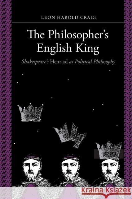 The Philosopher's English King: Shakespeare's Henriad as Political Philosophy Craig, Leon Harold 9781580469258 University of Rochester Press