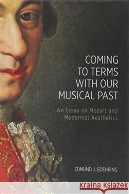 Coming to Terms with Our Musical Past: An Essay on Mozart and Modernist Aesthetics Edmund J. Goehring 9781580469302 University of Rochester Press