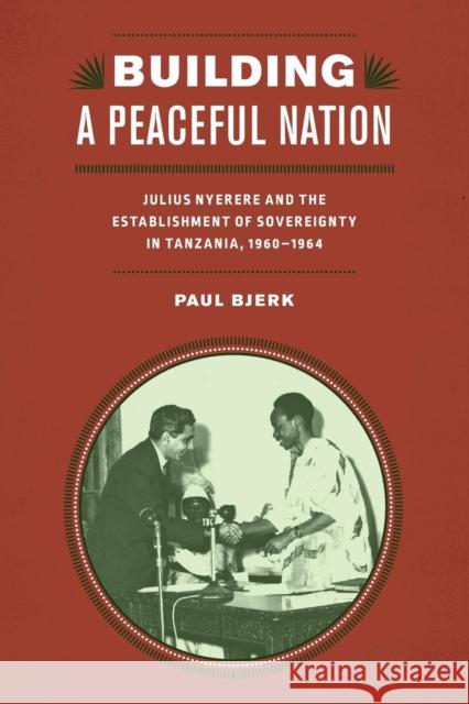 Building a Peaceful Nation: Julius Nyerere and the Establishment of Sovereignty in Tanzania, 1960-1964 Paul Bjerk 9781580469357 University of Rochester Press