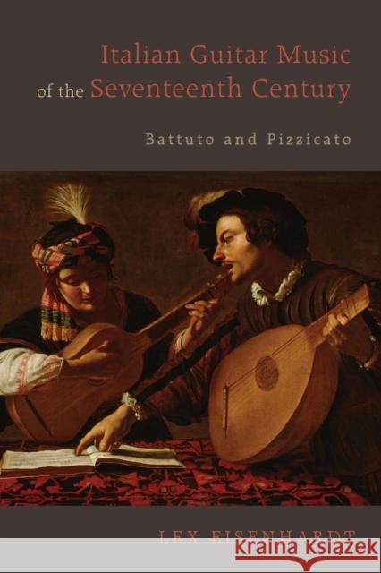 Italian Guitar Music of the Seventeenth Century: Battuto and Pizzicato Lex Eisenhardt 9781580469579 University of Rochester Press