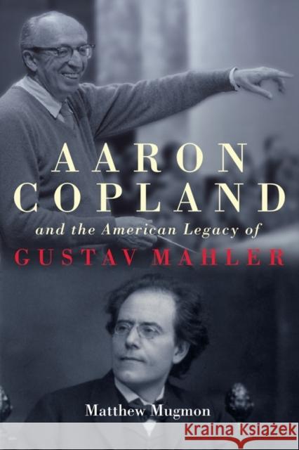 Aaron Copland and the American Legacy of Gustav Mahler Matthew Mugmon 9781580469647 University of Rochester Press