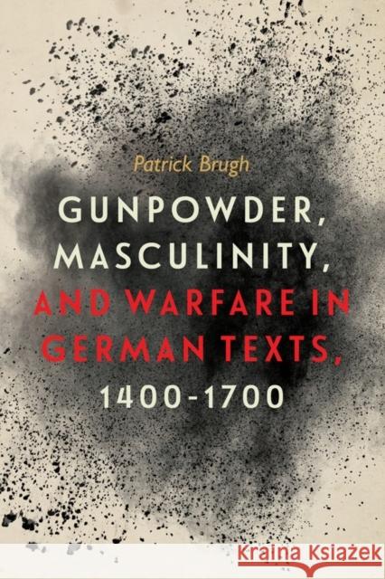 Gunpowder, Masculinity, and Warfare in German Texts, 1400-1700 Patrick Brugh 9781580469685 University of Rochester Press