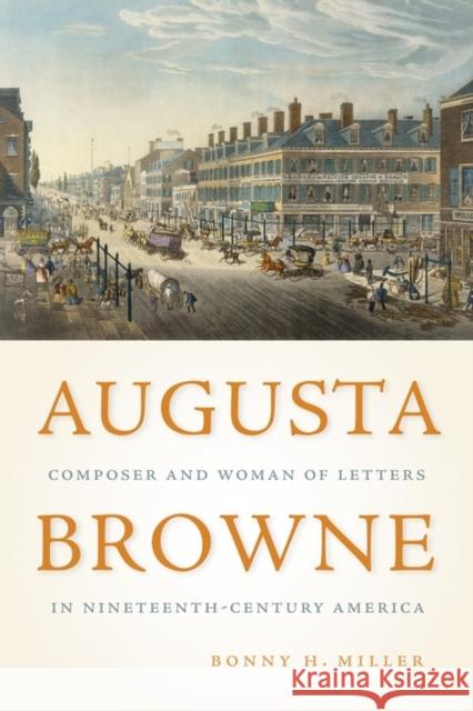 Augusta Browne: Composer and Woman of Letters in Nineteenth-Century America Bonny H. Miller 9781580469722 University of Rochester Press