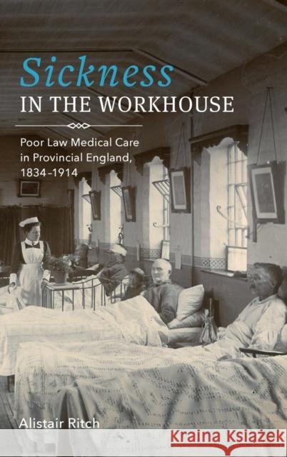 Sickness in the Workhouse: Poor Law Medical Care in Provincial England, 1834-1914 Alistair Ritch 9781580469753 University of Rochester Press