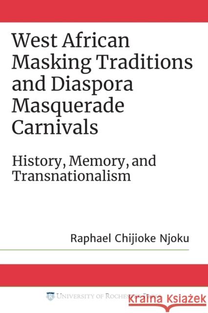 West African Masking Traditions and Diaspora Masquerade Carnivals: History, Memory, and Transnationalism Raphael Chijioke Njoku 9781580469845 University of Rochester Press