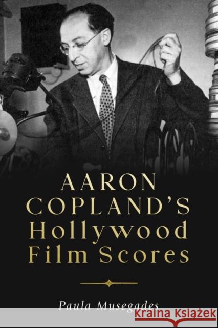 Aaron Copland's Hollywood Film Scores Paula Musegades 9781580469913 University of Rochester Press