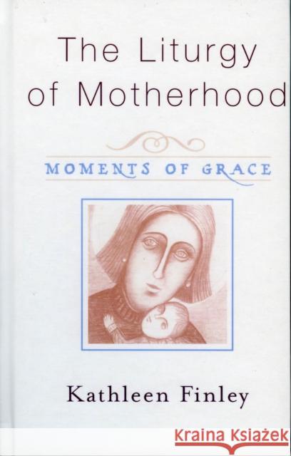 The Liturgy of Motherhood: Moments of Grace Finley, Kathleen 9781580511452