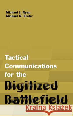 Tactical Communications for the Digitized Battlefield Michael J. Ryan, Michael R. Frater 9781580533232 Artech House Publishers