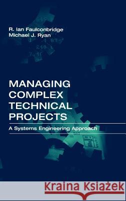 Managing Complex Technical Projects: A Systems Engineering Approach Ian Faulconbridge, Michael Ryan 9781580533782 Artech House Publishers