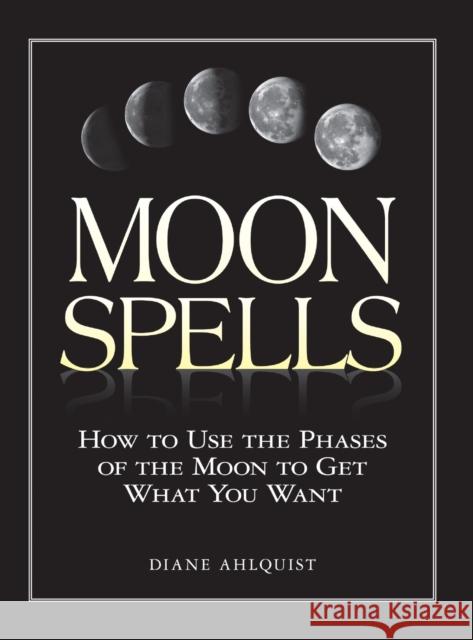 Moon Spells: How to Use the Phases of the Moon to Get What You Want Diane Ahlquist 9781580626958 Adams Media Corporation