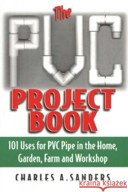 PVC Project Book : 101 Uses for PVC Pipe in the Home, Garden, Farm & Workshop Charles A. Sanders 9781580801270 