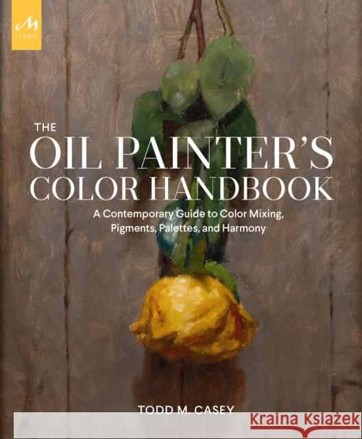 The Oil Painter's Color Handbook: A Contemporary Guide to Color Mixing, Pigments, Palettes, and Harmony Casey, Todd M. 9781580935883 Monacelli Studio