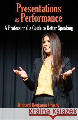 Presentations as Performance: A Professional's Guide to Better Speaking Richard Benjamin Crosby 9781581073416 New Forums Press