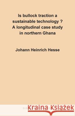 Is Bullock Traction a Sustainable Technology?: A Longitudinal Case Study in Northern Ghana Hesse, Johann Heinrich 9781581120158 Dissertation.com
