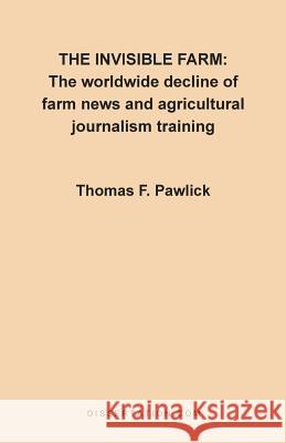 The Invisible Farm: The Worldwide Decline of Farm News and Agricultural Journalism Training Pawlick, Thomas F. 9781581120226 Dissertation.com