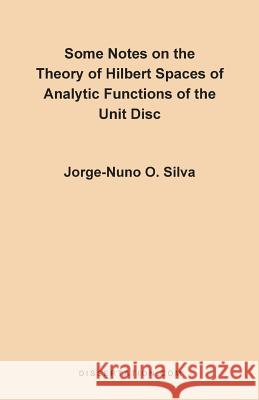 Some Notes on the Theory of Hilbert Spaces of Analytic Functions of the Unit Disc Jorge-Nuno O. Silva 9781581120233