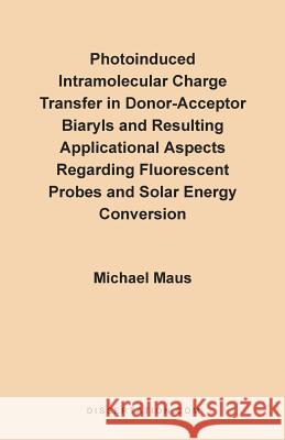 Photoinduced Intramolecular Charge Transfer in Donor-Acceptor Biaryls and Resulting Applicational Aspects Regarding Fluorescent Probes and Solar Energ Maus, Michael 9781581120301 Dissertation.com