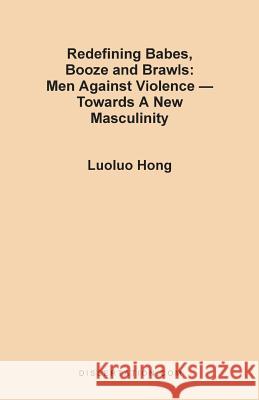 Redefining Babes, Booze and Brawls: Men Against Violence - Towards a New Masculinity Luoluo Hong 9781581120639 Dissertation.com