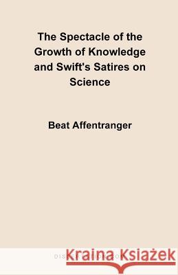 The Spectacle of the Growth of Knowledge and Swift's Satires on Science Beat Affentranger 9781581120684