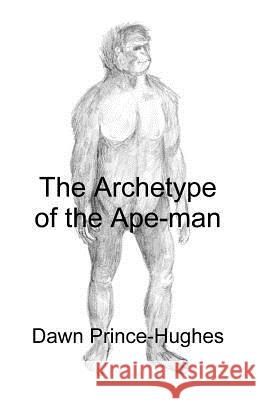 The Archetype of the Ape-Man: The Phenomenological Archaeology of a Relic Hominid Ancestor Prince-Hughes, Dawn 9781581121193 Universal Publishers