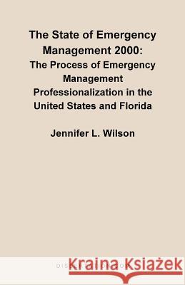 The State of Emergency Management 2000: The Process of Emergency Management Professionalizaiton in the United States and Florida Wilson, Jennifer L. 9781581121230 Dissertation.com