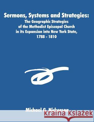 Sermons, Systems and Strategies: The Geographic Strategies of the Methodist Episcopal Church in its Expansion into New York State, 1788 - 1810 Nickerson, Michael G. 9781581121254 Dissertation.com