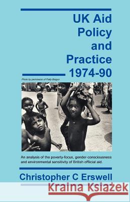 UK Aid Policy and Practice 1974-90: An Analysis of the Poverty-Focus, Gender-Consciousness and Environmental Sensitivity of British Official Aid Erswell, Christopher Charles 9781581121278 Dissertation.com
