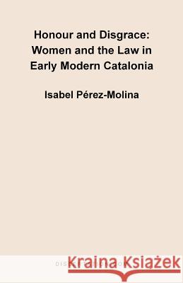 Honour and Disgrace: Women and the Law in Early Modern Catalonia Perez Molina, Isabel 9781581121292 Dissertation.com