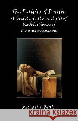 The Politics of Death: A Sociological Analysis of Revolutionary Communication Blain, Michael Jay 9781581121315