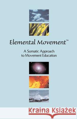 Elemental Movement: A Somatic Approach to Movement Education Johnson, Rae 9781581121322 Dissertation.com