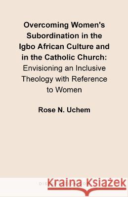 Overcoming Women's Subordination in the Igbo African Culture and in the Catholic Church: Envisioning an Inclusive Theology with Reference to Women Uchem, Rose N. 9781581121339 Dissertation.com