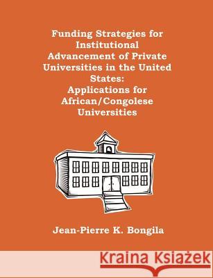 Funding Strategies for Institutional Advancement of Private Universities in the United States: Applications for African/Congolese Universities Bongila, Jean-Pierre K. 9781581121735 Dissertation.com