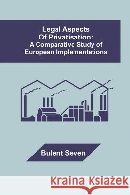 Legal Aspects of Privatisation: A Comparative Study of European Implementations Seven, Bulent 9781581121742 Dissertation.com