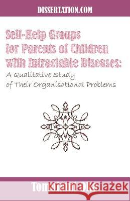Self-Help Groups for Parents of Children with Intractable Diseases: A Qualitative Study of Their Organisational Problems Oka, Tomofumi 9781581121926 Dissertation.com