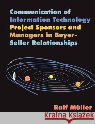 Communication of Information Technology Project Sponsors and Managers in Buyer-Seller Relationships Ralf M]ller 9781581121988 Dissertation.com