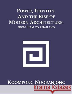 Power, Identity, and the Rise of Modern Architecture: from Siam to Thailand Noobanjong, Koompong 9781581122015 Dissertation.com