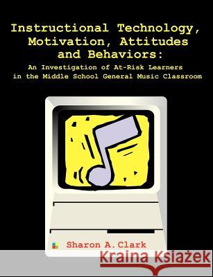 Instructional Technology, Motivation, Attitudes and Behaviors: An Investigation of At-Risk Learners in the Middle School General Music Classroom Clark, Sharon A. 9781581122077 Dissertation.com