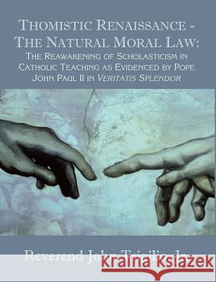 Thomistic Renaissance - The Natural Moral Law: The Reawakening of Scholasticism in Catholic Teaching as Evidenced by Pope John Paul II in Veritatis Sp Trigilio, Reverend John, Jr. 9781581122237