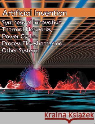 Artificial Invention: Synthesis of Innovative Thermal Networks, Power Cycles, Process Flowsheets and Other Systems Kott, Alexander 9781581122640 Dissertation.com