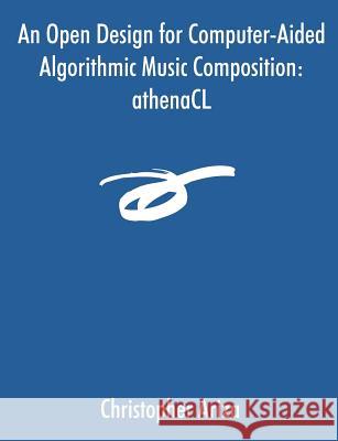 An Open Design for Computer-Aided Algorithmic Music Composition: athenaCL Ariza, Christopher 9781581122923 Dissertation.com