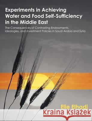 Experiments in Achieving Water and Food Self-Sufficiency in the Middle East : The Consequences of Contrasting Endowments, Ideologies, and Investment Policies in Saudi Arabia and Syria Elie Elhadj 9781581122985 Dissertation.com