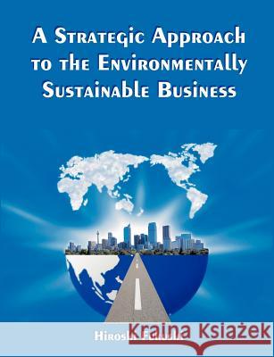A Strategic Approach to the Environmentally Sustainable Business: The Essence of the Dissertation Fukushi, Hiroshi 9781581123135 Dissertation.com