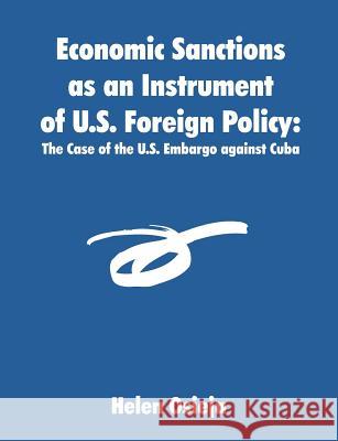 Economic Sanctions as an Instrument of U.S. Foreign Policy: The Case of the U.S. Embargo against Cuba Osieja, Helen 9781581123142 Dissertation.com