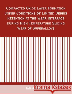 Compacted Oxide Layer Formation under Conditions of Limited Debris Retention at the Wear Interface during High Temperature Sliding Wear of Superalloys Ian A. Inman 9781581123210 Dissertation.com