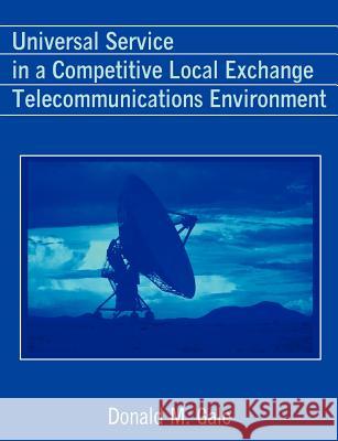 Universal Service in a Competitive Local Exchange Telecommunications Environment Donald M. Gale 9781581123227 Dissertation.com
