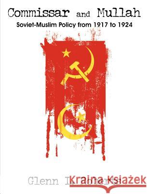 Commissar and Mullah: Soviet-Muslim Policy from 1917 to 1924 Roberts, Glenn L. 9781581123494 Dissertation.com